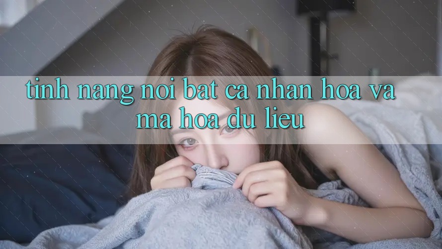 Tính năng nổi bật: Cá nhân hóa và mã hóa dữ liệu Tính năng nổi bật: Cá nhân hóa và mã hóa dữ liệu