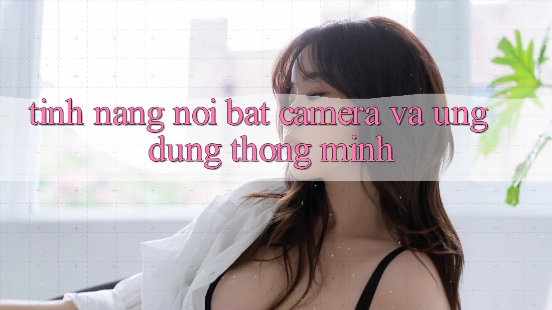 Tính năng nổi bật: Camera và ứng dụng thông minh Tính năng nổi bật: Camera và ứng dụng thông minh