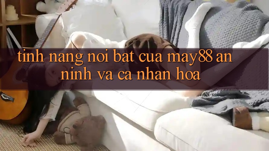 Tính năng nổi bật của may88: An ninh và cá nhân hóa Tính năng nổi bật của may88: An ninh và cá nhân hóa