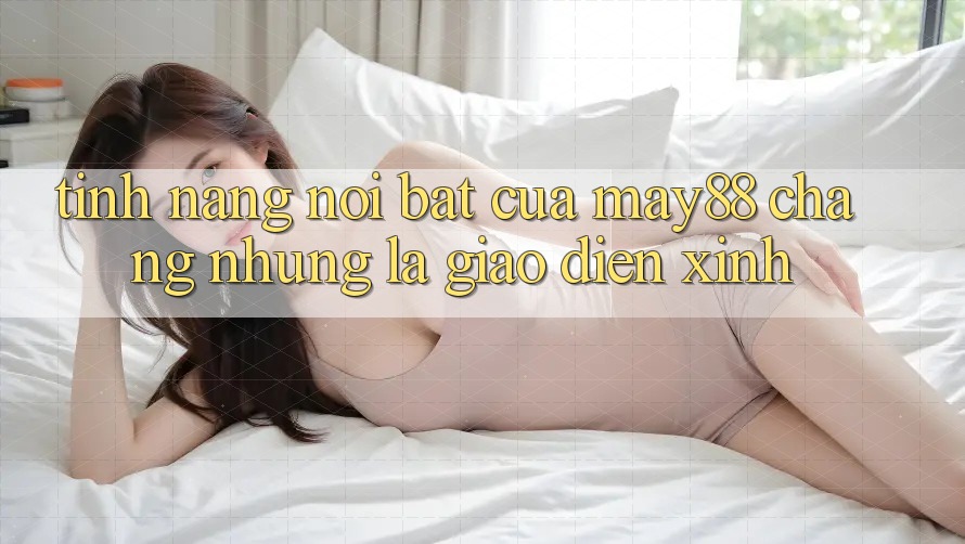 Tính năng nổi bật của May88: Chẳng những là giao diện xinh Tính năng nổi bật của May88: Chẳng những là giao diện xinh