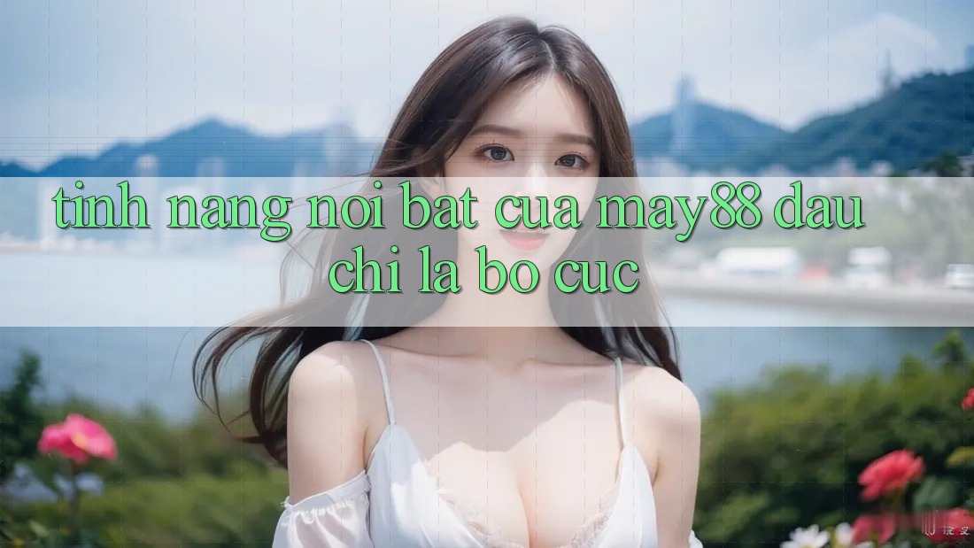Tính năng nổi bật của May88: đâu chỉ là bố cục