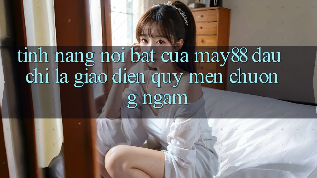 Tính năng nổi bật của May88: Đâu chỉ là giao diện quý mến chuộng ngắm