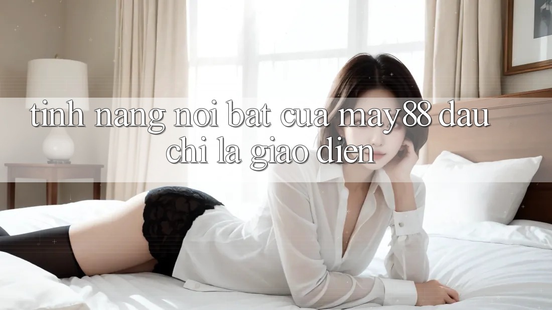 Tính năng nổi bật của May88: đâu chỉ là giao diện Tính năng nổi bật của May88: đâu chỉ là giao diện