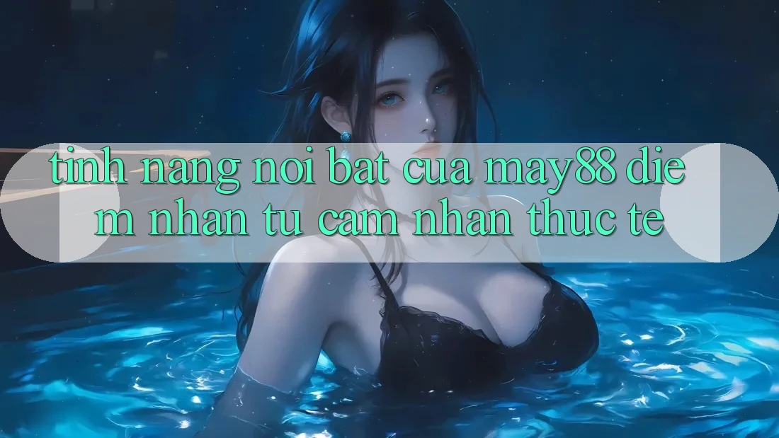 Tính năng nổi bật của May88: Điểm nhấn từ cảm nhận thực tế Tính năng nổi bật của May88: Điểm nhấn từ cảm nhận thực tế