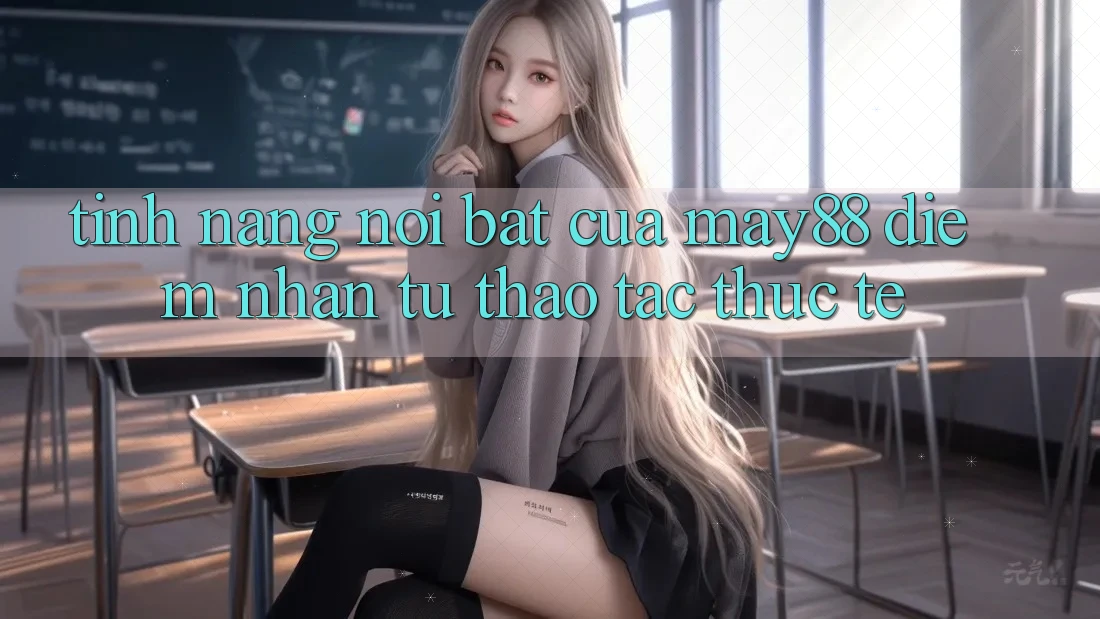 Tính năng nổi bật của May88: Điểm nhấn từ thao tác thực tế Tính năng nổi bật của May88: Điểm nhấn từ thao tác thực tế