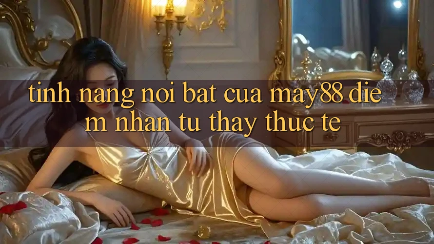 Tính năng nổi bật của May88: Điểm nhấn từ thấy thực tế Tính năng nổi bật của May88: Điểm nhấn từ thấy thực tế