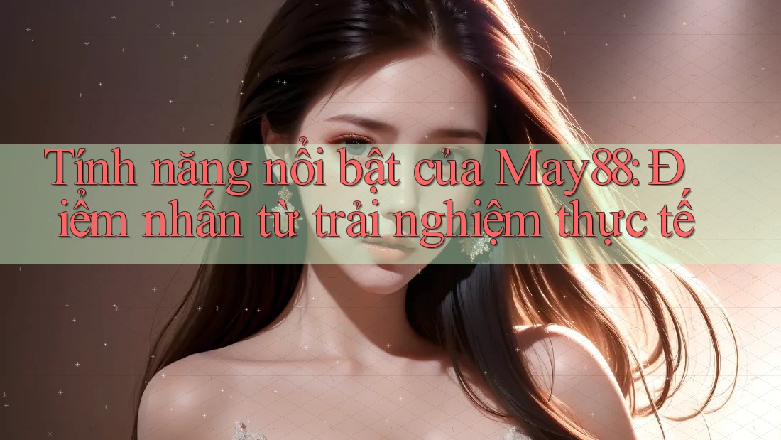 Tính năng nổi bật của May88: Điểm nhấn từ trải nghiệm thực tế Tính năng nổi bật của May88: Điểm nhấn từ trải nghiệm thực tế