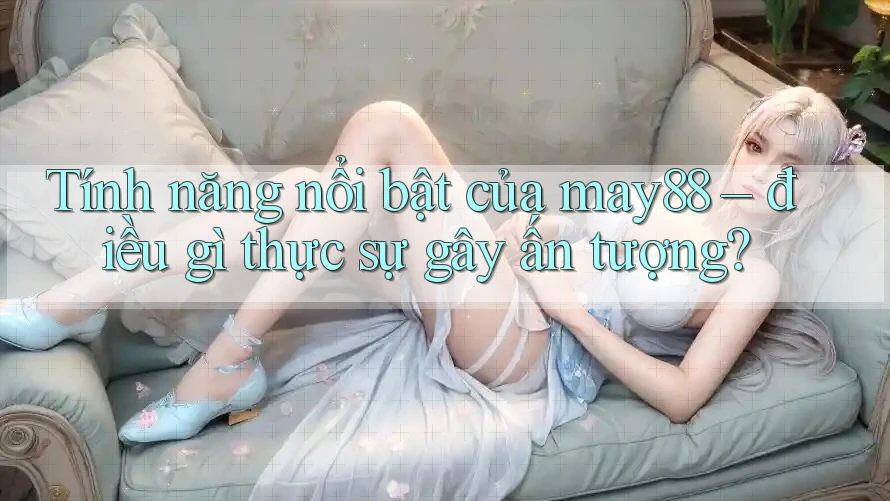 Tính năng nổi bật của may88 – điều gì thực sự gây ấn tượng?