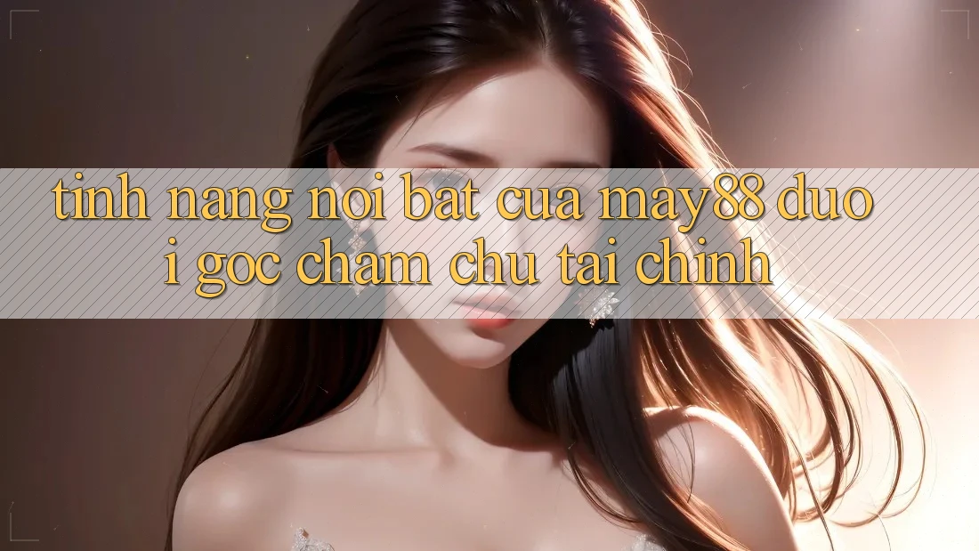 Tính năng nổi bật của May88 dưới góc chăm chú tài chính Tính năng nổi bật của May88 dưới góc chăm chú tài chính