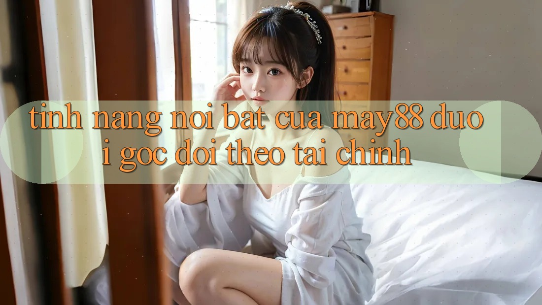 Tính năng nổi bật của May88 dưới góc dõi theo tài chính