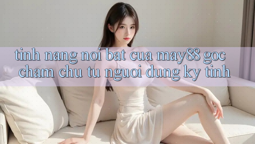 Tính năng nổi bật của may88: góc chăm chú từ người dùng kỹ tính Tính năng nổi bật của may88: góc chăm chú từ người dùng kỹ tính