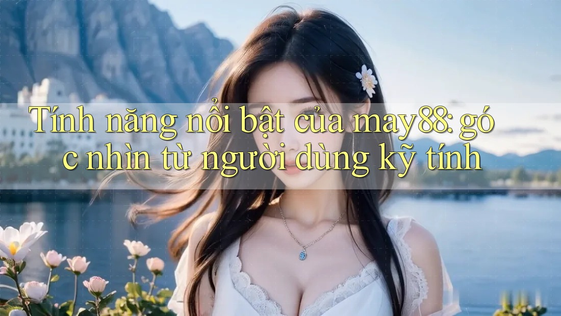 Tính năng nổi bật của may88: góc nhìn từ người dùng kỹ tính Tính năng nổi bật của may88: góc nhìn từ người dùng kỹ tính