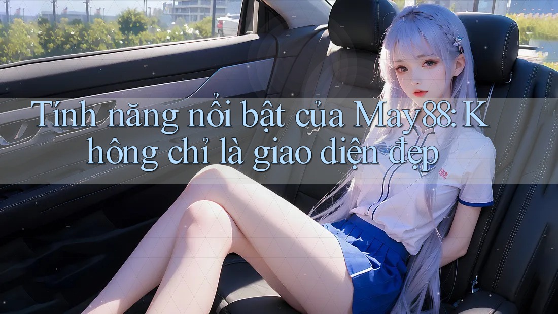 Tính năng nổi bật của May88: Không chỉ là giao diện đẹp Tính năng nổi bật của May88: Không chỉ là giao diện đẹp