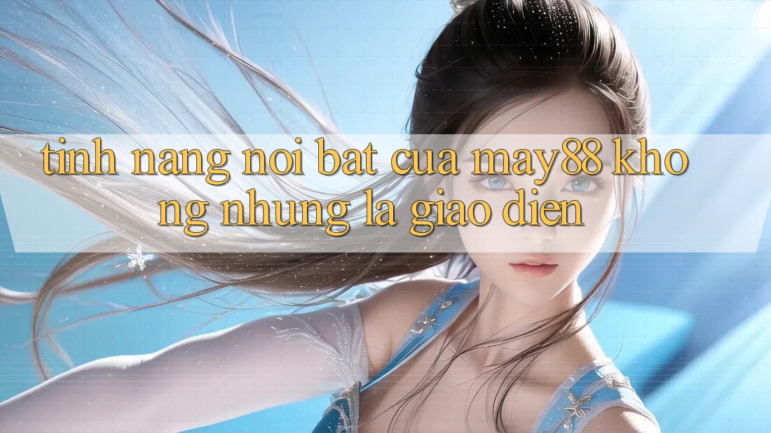 Tính năng nổi bật của May88: không những là giao diện Tính năng nổi bật của May88: không những là giao diện