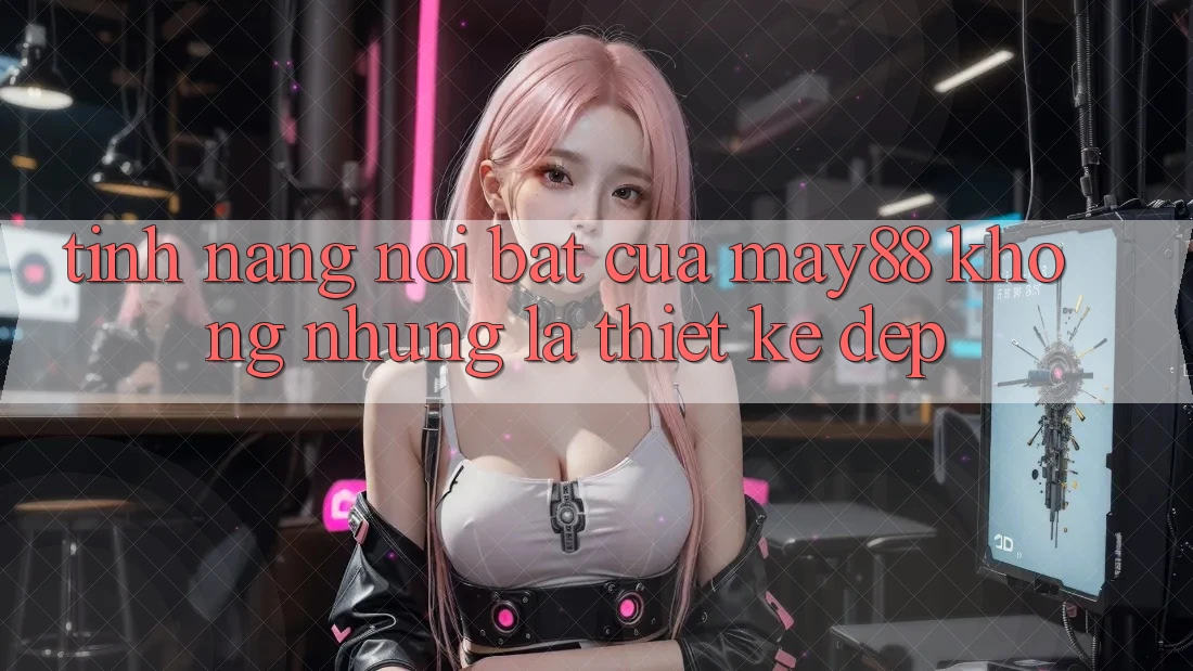 Tính năng nổi bật của May88: Không những là thiết kế đẹp Tính năng nổi bật của May88: Không những là thiết kế đẹp