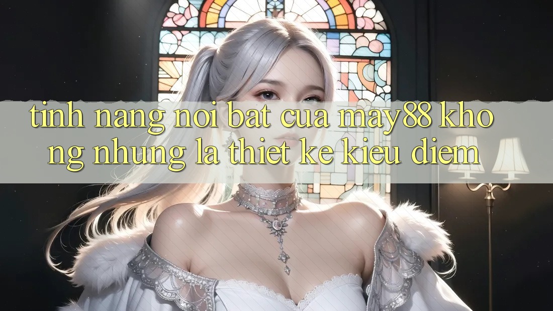 Tính năng nổi bật của May88: Không những là thiết kế kiều diễm Tính năng nổi bật của May88: Không những là thiết kế kiều diễm