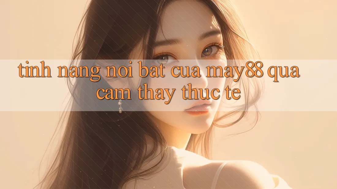 Tính năng nổi bật của may88 qua cảm thấy thực tế Tính năng nổi bật của may88 qua cảm thấy thực tế