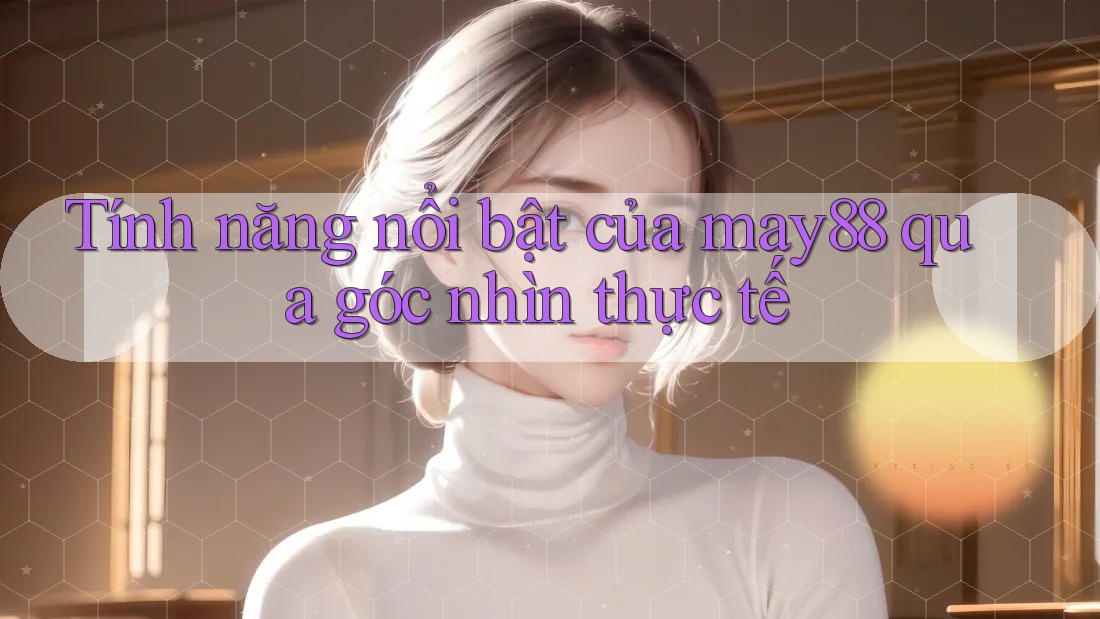 Tính năng nổi bật của may88 qua góc nhìn thực tế Tính năng nổi bật của may88 qua góc nhìn thực tế