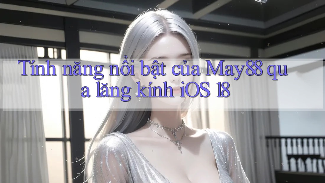 Tính năng nổi bật của May88 qua lăng kính iOS 18 Tính năng nổi bật của May88 qua lăng kính iOS 18