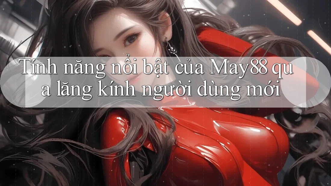 Tính năng nổi bật của May88 qua lăng kính người dùng mới Tính năng nổi bật của May88 qua lăng kính người dùng mới