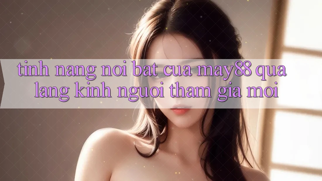 Tính năng nổi bật của May88 qua lăng kính người tham gia mới