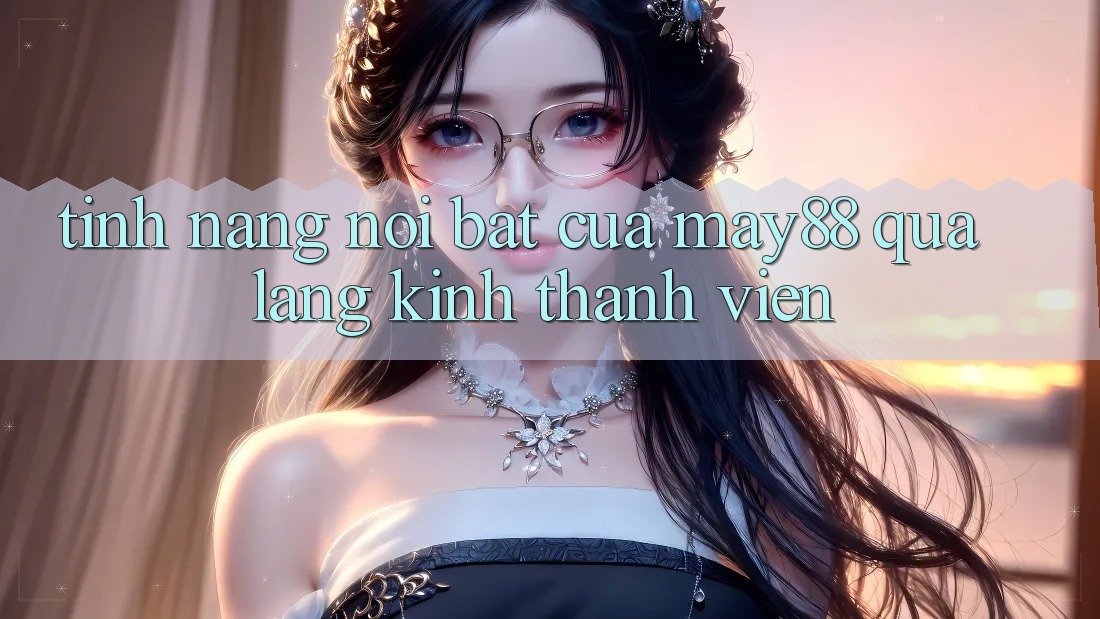 Tính năng nổi bật của May88 qua lăng kính thành viên Tính năng nổi bật của May88 qua lăng kính thành viên