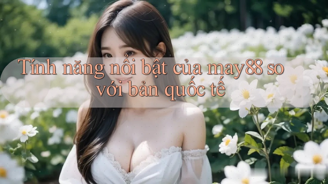 Tính năng nổi bật của may88 so với bản quốc tế Tính năng nổi bật của may88 so với bản quốc tế