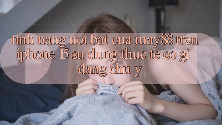 Tính năng nổi bật của may88 trên iPhone 15: Sử dụng thực tế có gì đáng chú ý? Tính năng nổi bật của may88 trên iPhone 15: Sử dụng thực tế có gì đáng chú ý?
