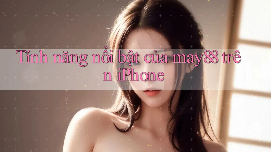 Tính năng nổi bật của may88 trên iPhone Tính năng nổi bật của may88 trên iPhone