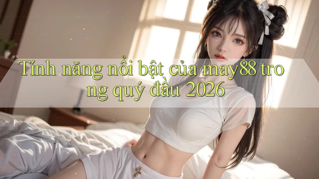 Tính năng nổi bật của may88 trong quý đầu 2026 Tính năng nổi bật của may88 trong quý đầu 2026