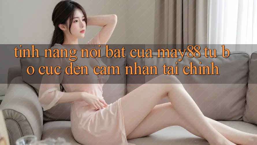 Tính năng nổi bật của may88: từ bố cục đến cảm nhận tài chính Tính năng nổi bật của may88: từ bố cục đến cảm nhận tài chính