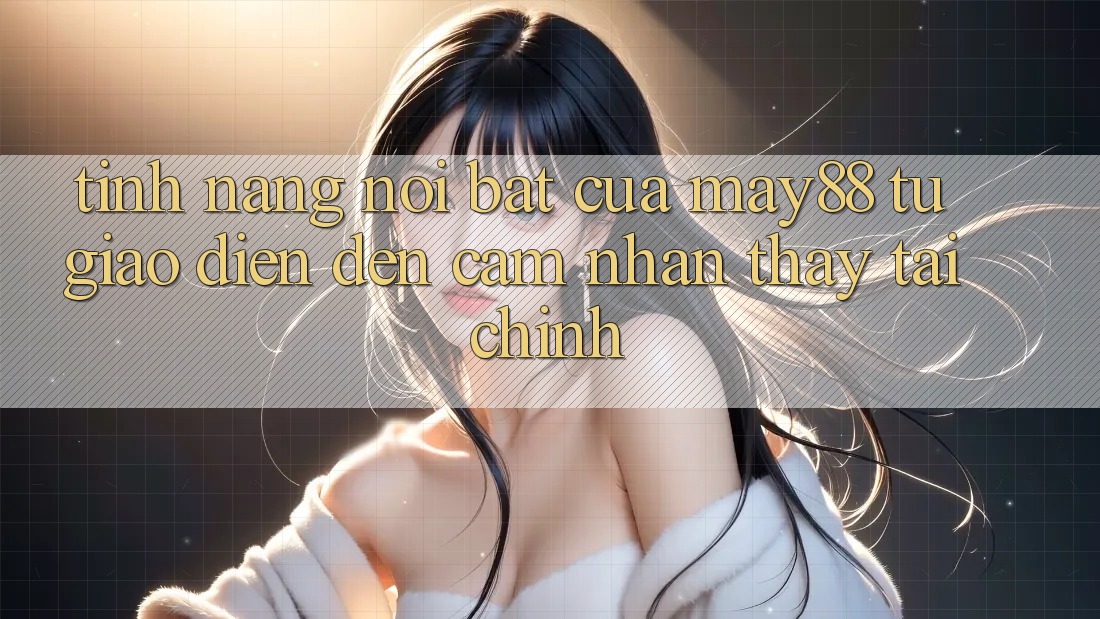 Tính năng nổi bật của may88: từ giao diện đến cảm nhận thấy tài chính Tính năng nổi bật của may88: từ giao diện đến cảm nhận thấy tài chính