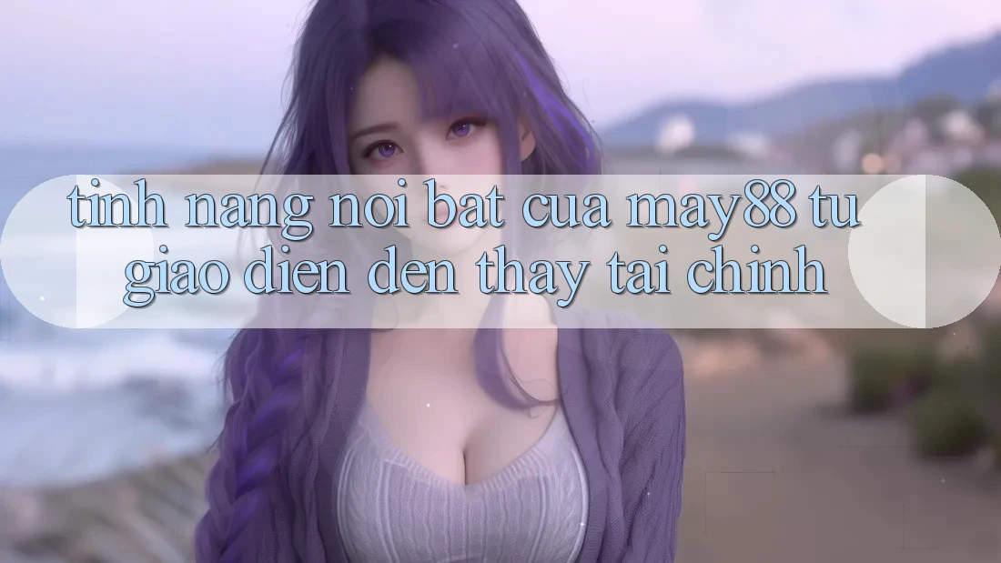 Tính năng nổi bật của may88: từ giao diện đến thấy tài chính Tính năng nổi bật của may88: từ giao diện đến thấy tài chính