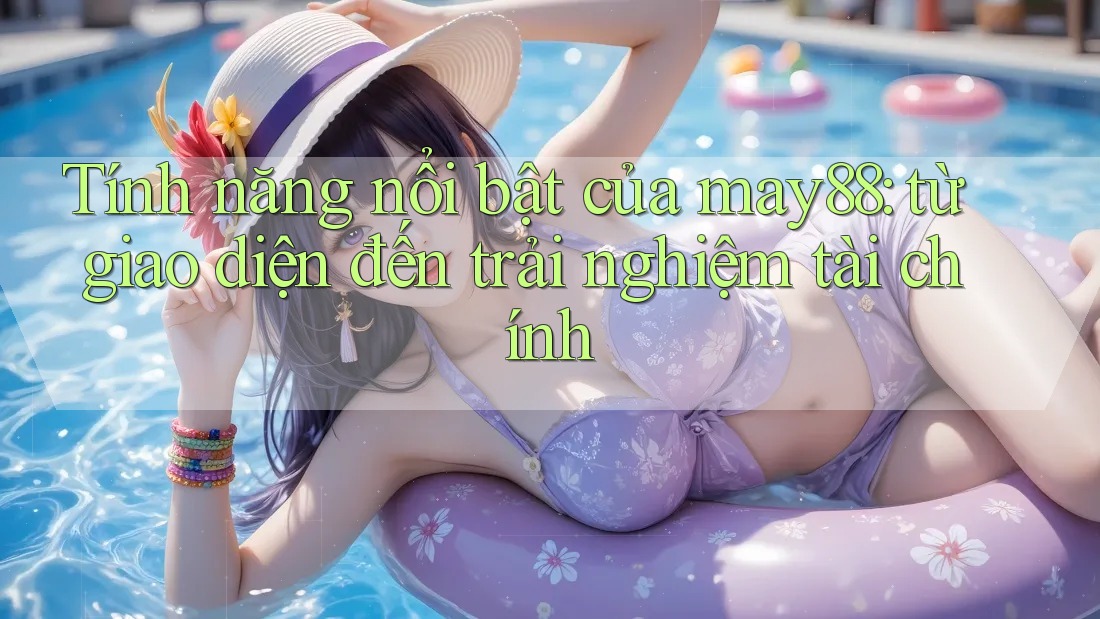 Tính năng nổi bật của may88: từ giao diện đến trải nghiệm tài chính Tính năng nổi bật của may88: từ giao diện đến trải nghiệm tài chính