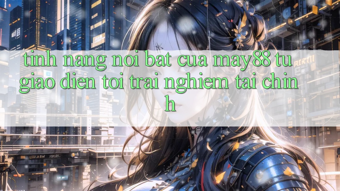 Tính năng nổi bật của may88: từ giao diện tới trải nghiệm tài chính Tính năng nổi bật của may88: từ giao diện tới trải nghiệm tài chính