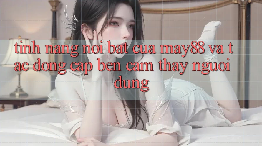 Tính năng nổi bật của may88 và tác động cập bến cảm thấy người dùng Tính năng nổi bật của may88 và tác động cập bến cảm thấy người dùng