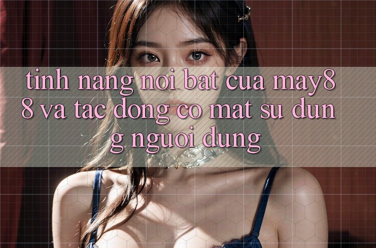 Tính năng nổi bật của may88 và tác động có mặt sử dụng người dùng Tính năng nổi bật của may88 và tác động có mặt sử dụng người dùng