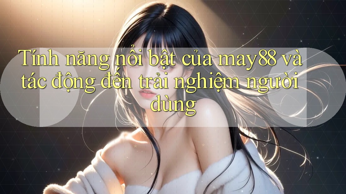 Tính năng nổi bật của may88 và tác động đến trải nghiệm người dùng Tính năng nổi bật của may88 và tác động đến trải nghiệm người dùng