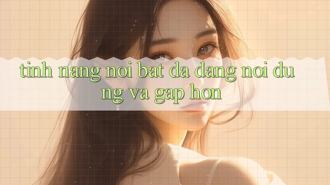 Tính năng nổi bật: Đa dạng nội dung và gấp hơn Tính năng nổi bật: Đa dạng nội dung và gấp hơn