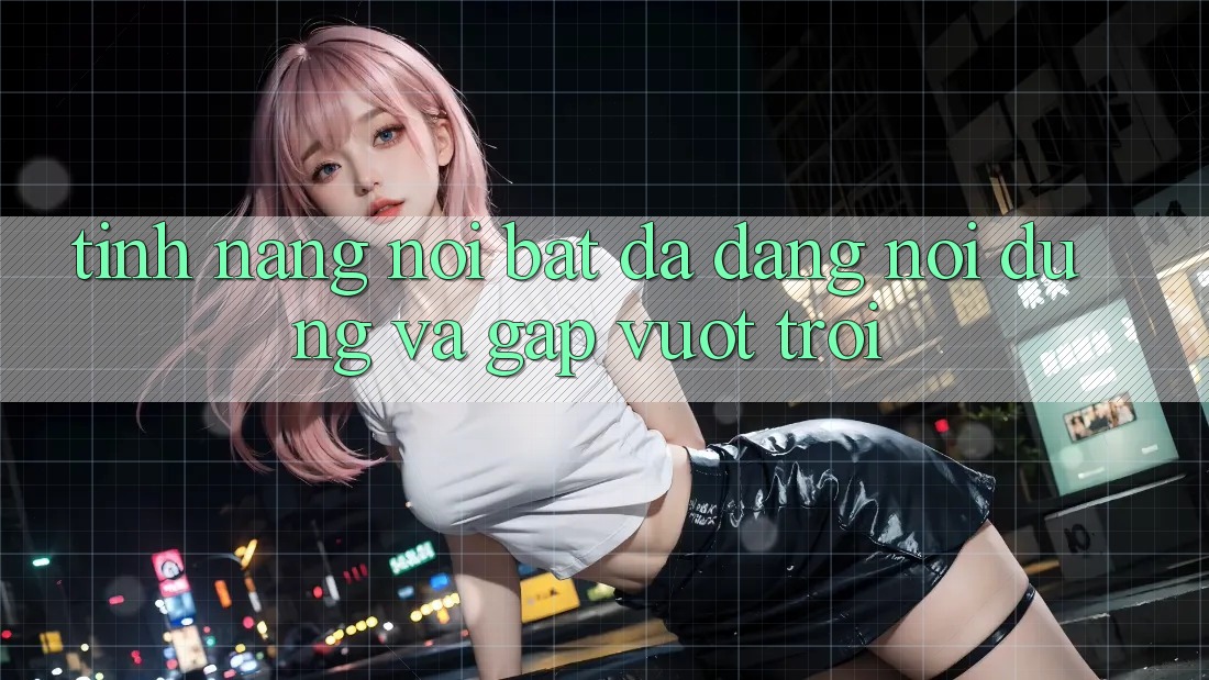 Tính năng nổi bật: Đa dạng nội dung và gấp vượt trội Tính năng nổi bật: Đa dạng nội dung và gấp vượt trội
