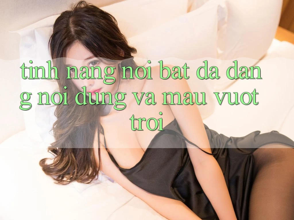 Tính năng nổi bật: Đa dạng nội dung và mau vượt trội Tính năng nổi bật: Đa dạng nội dung và mau vượt trội
