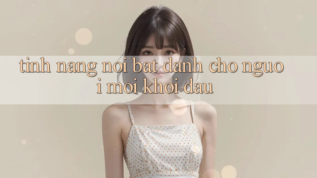 Tính năng nổi bật dành cho người mới khởi đầu Tính năng nổi bật dành cho người mới khởi đầu