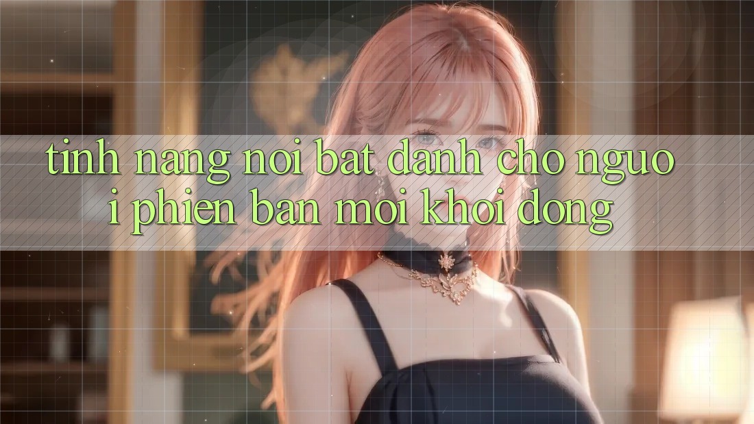 Tính năng nổi bật dành cho người phiên bản mới khởi động Tính năng nổi bật dành cho người phiên bản mới khởi động