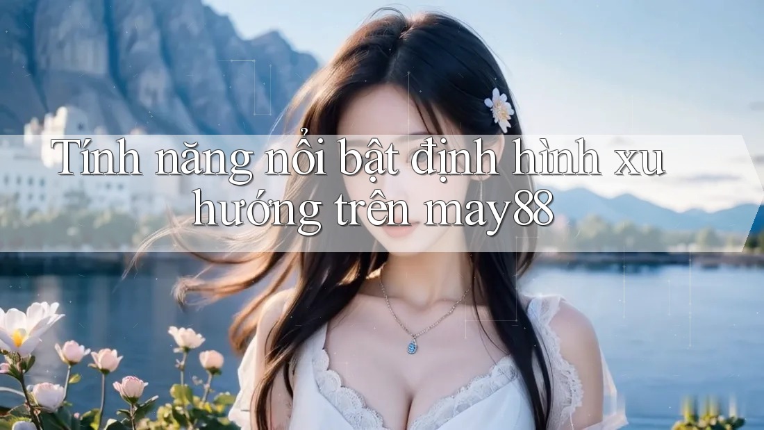 Tính năng nổi bật định hình xu hướng trên may88 Tính năng nổi bật định hình xu hướng trên may88
