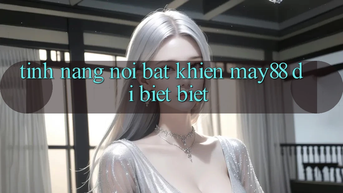 Tính năng nổi bật khiến may88 dị biệt biệt Tính năng nổi bật khiến may88 dị biệt biệt
