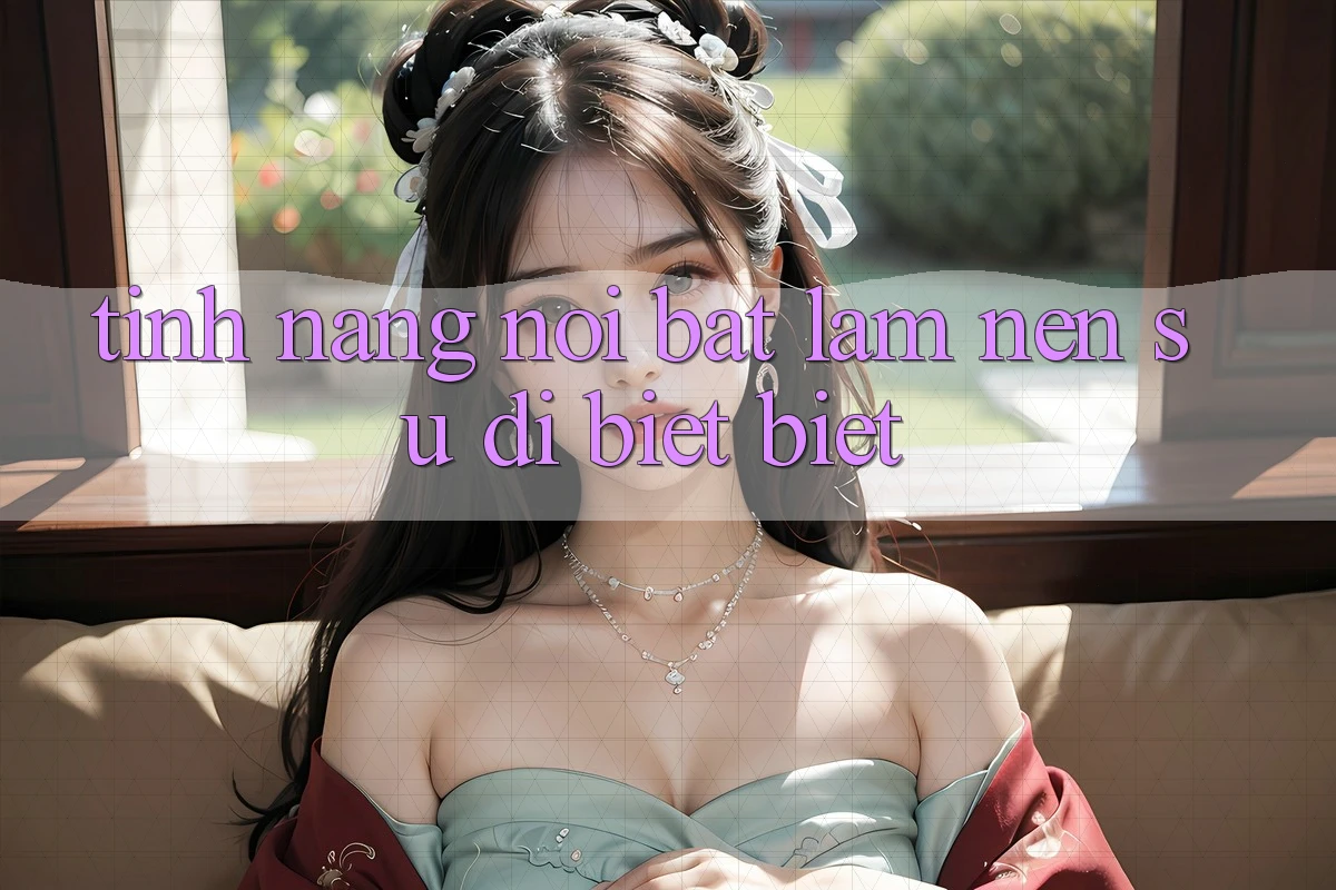 Tính năng nổi bật làm nên sự dị biệt biệt Tính năng nổi bật làm nên sự dị biệt biệt