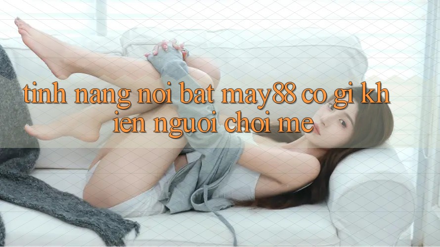 Tính năng nổi bật: may88 có gì khiến người chơi mê? Tính năng nổi bật: may88 có gì khiến người chơi mê?
