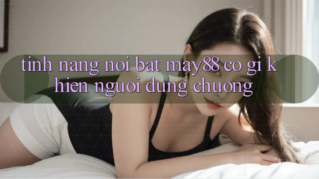 Tính năng nổi bật — may88 có gì khiến người dùng chuộng? Tính năng nổi bật — may88 có gì khiến người dùng chuộng?