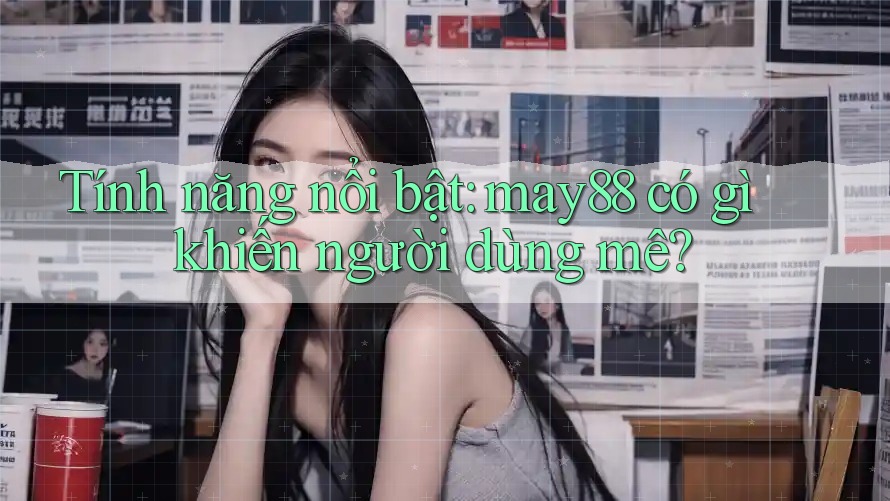 Tính năng nổi bật — may88 có gì khiến người dùng mê? Tính năng nổi bật — may88 có gì khiến người dùng mê?
