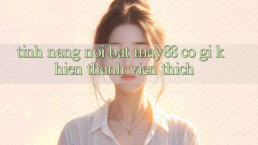 Tính năng nổi bật: may88 có gì khiến thành viên thích? Tính năng nổi bật: may88 có gì khiến thành viên thích?